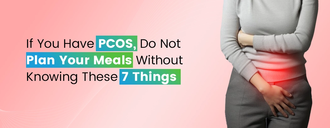 If You Have PCOS, Do Not Plan Your Meals Without Knowing These 7 Things
