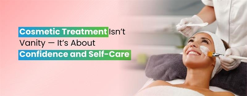 Cosmetic Treatment Isn’t Vanity — It’s About Confidence and Self-Care