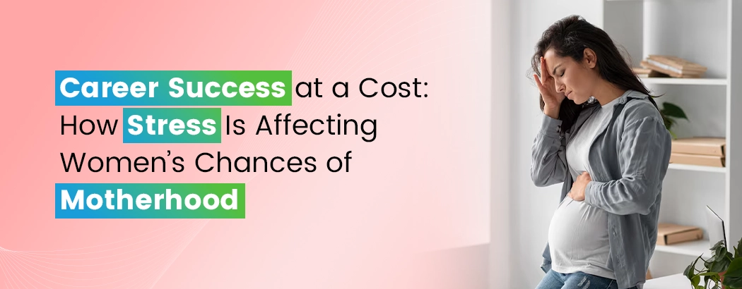 Career Success at a Cost: How Stress Is Affecting Women’s Chances of Motherhood
