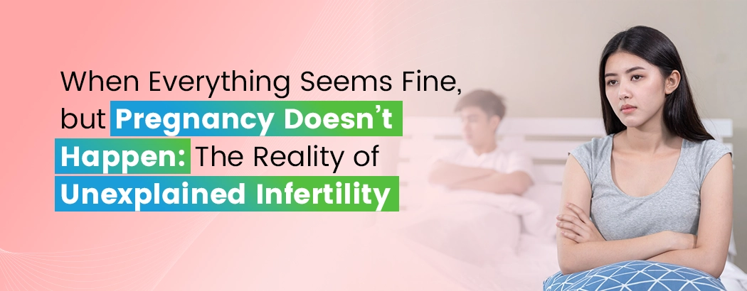 When Everything Seems Fine, but Pregnancy Doesn’t Happen: The Reality of Unexplained Infertility