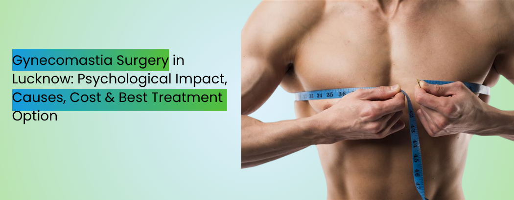 Gynecomastia Surgery in Lucknow: Psychological Impact, Causes, Cost & Best Treatment Optio