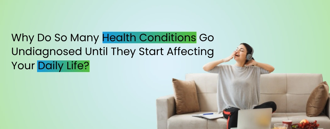 Why Do So Many Health Conditions Go Undiagnosed Until They Start Affecting Your Daily Life?