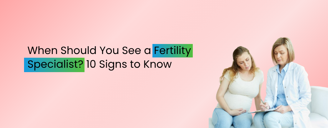 When Should You See a Fertility Specialist? 10 Signs to Know